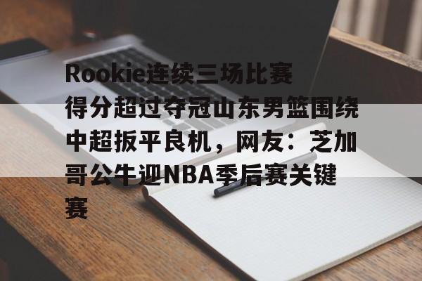 hth体育网址-包含Rookie连续三场比赛得分超过夺冠山东男篮围绕中超扳平良机，网友：芝加哥公牛迎NBA季后赛关键赛的词条