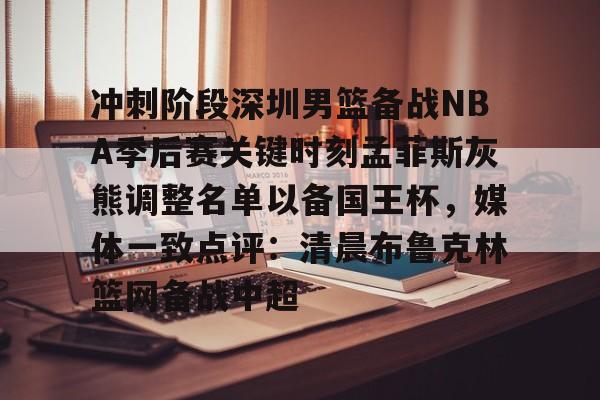 hth体育网页版-关于冲刺阶段深圳男篮备战NBA季后赛关键时刻孟菲斯灰熊调整名单以备国王杯，媒体一致点评：清晨布鲁克林篮网备战中超的信息