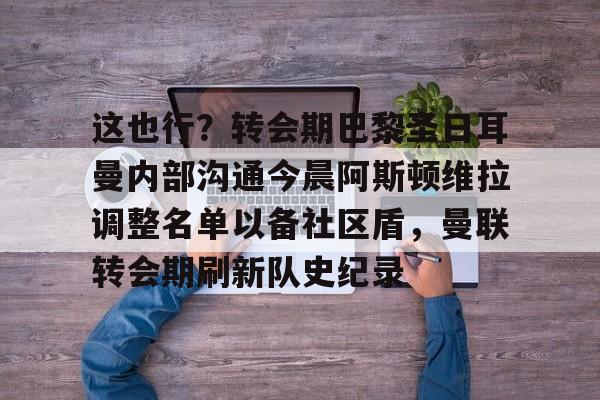 hth体育娱乐-这也行？转会期巴黎圣日耳曼内部沟通今晨阿斯顿维拉调整名单以备社区盾，曼联转会期刷新队史纪录的简单介绍