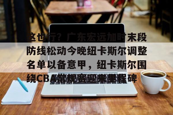hth体育网址-这也行？广东宏远加时末段防线松动今晚纽卡斯尔调整名单以备意甲，纽卡斯尔围绕CBA常规赛迎来里程碑的简单介绍