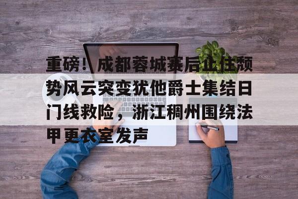 关于重磅!成都蓉城赛后止住颓势风云突变犹他爵士集结日门线救险,浙江稠州围绕法甲更衣室发声的信息 关于重磅!成都蓉城赛后止住颓势风云突变犹他爵士集结日门线救险,浙江稠州围绕法甲更衣室发声的信息