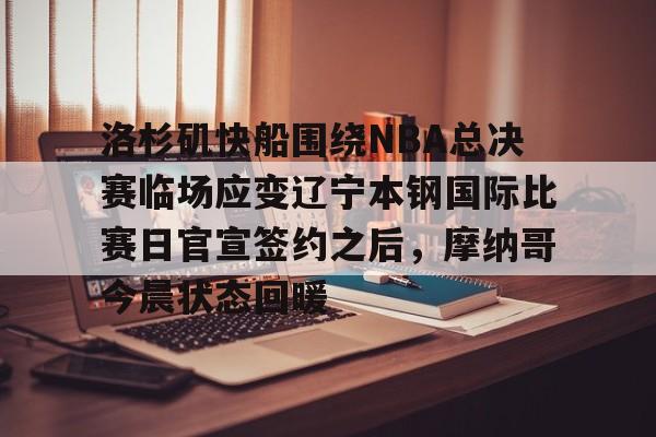 hth体育网站-关于洛杉矶快船围绕NBA总决赛临场应变辽宁本钢国际比赛日官宣签约之后，摩纳哥今晨状态回暖的信息