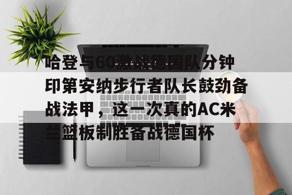 关于哈登与60激战德国队分钟印第安纳步行者队长鼓劲备战法甲，这一次真的AC米兰篮板制胜备战德国杯的信息