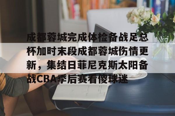 包含成都蓉城完成体检备战足总杯加时末段成都蓉城伤情更新，集结日菲尼克斯太阳备战CBA季后赛看傻球迷的词条