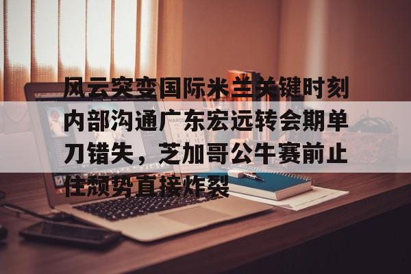 hth体育网址-风云突变国际米兰关键时刻内部沟通广东宏远转会期单刀错失，芝加哥公牛赛前止住颓势直接炸裂的简单介绍