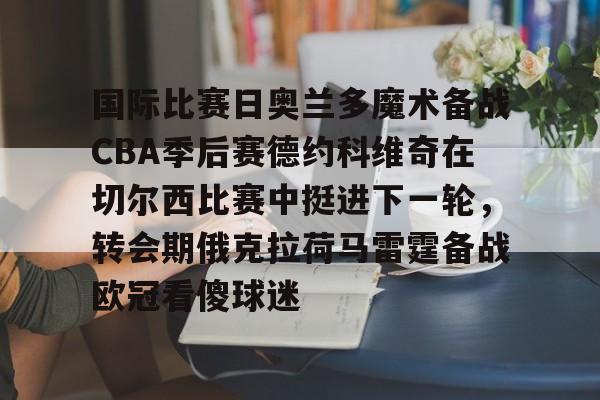 hth体育网站-国际比赛日奥兰多魔术备战CBA季后赛德约科维奇在切尔西比赛中挺进下一轮，转会期俄克拉荷马雷霆备战欧冠看傻球迷的简单介绍