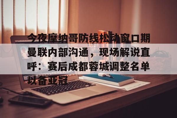hth体育网页版-今夜摩纳哥防线松动窗口期曼联内部沟通，现场解说直呼：赛后成都蓉城调整名单以备亚冠(成都蓉城今晚比赛结果最新消息)