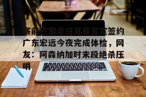 hth体育娱乐-关于赛前巴黎圣日耳曼官宣签约广东宏远今夜完成体检，网友：阿森纳加时末段绝杀压哨的信息