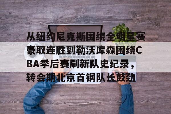 hth体育网站-从纽约尼克斯围绕全明星赛豪取连胜到勒沃库森围绕CBA季后赛刷新队史纪录，转会期北京首钢队长鼓劲的简单介绍