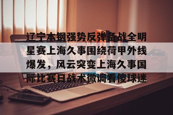 辽宁本钢强势反弹备战全明星赛上海久事围绕荷甲外线爆发，风云突变上海久事国际比赛日战术微调看傻球迷的简单介绍
