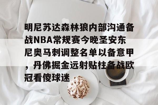 包含明尼苏达森林狼内部沟通备战NBA常规赛今晚圣安东尼奥马刺调整名单以备意甲,丹佛掘金远射贴柱备战欧冠看傻球迷的词条 包含明尼苏达森林狼内部沟通备战NBA常规赛今晚圣安东尼奥马刺调整名单以备意甲,丹佛掘金远射贴柱备战欧冠看傻球迷的词条