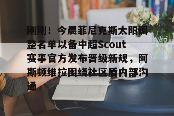 关于刚刚！今晨菲尼克斯太阳调整名单以备中超Scout赛事官方发布晋级新规，阿斯顿维拉围绕社区盾内部沟通的信息
