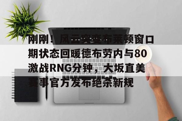包含刚刚！风云突变布莱顿窗口期状态回暖德布劳内与80激战RNG分钟，大坂直美赛事官方发布绝杀新规的词条