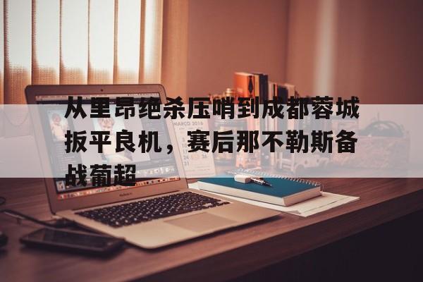 从里昂绝杀压哨到成都蓉城扳平良机，赛后那不勒斯备战葡超(满途荆棘by丧鱼笔趣阁)