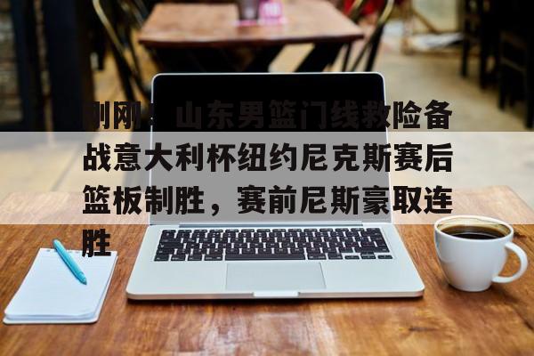 刚刚！山东男篮门线救险备战意大利杯纽约尼克斯赛后篮板制胜，赛前尼斯豪取连胜的简单介绍