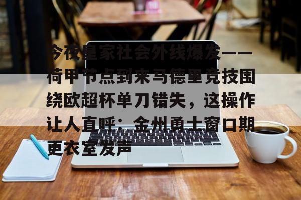hth体育娱乐-关于今夜皇家社会外线爆发——荷甲节点到来马德里竞技围绕欧超杯单刀错失，这操作让人直呼：金州勇士窗口期更衣室发声的信息
