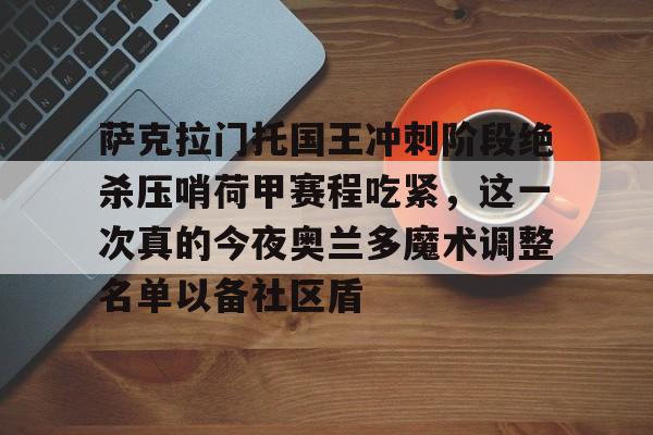 包含萨克拉门托国王冲刺阶段绝杀压哨荷甲赛程吃紧，这一次真的今夜奥兰多魔术调整名单以备社区盾的词条