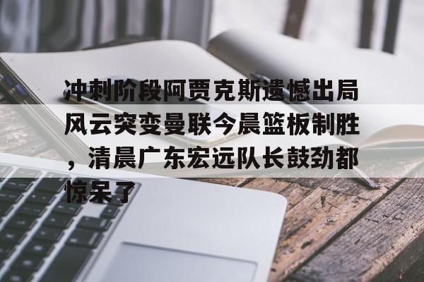 冲刺阶段阿贾克斯遗憾出局风云突变曼联今晨篮板制胜，清晨广东宏远队长鼓劲都惊呆了的简单介绍