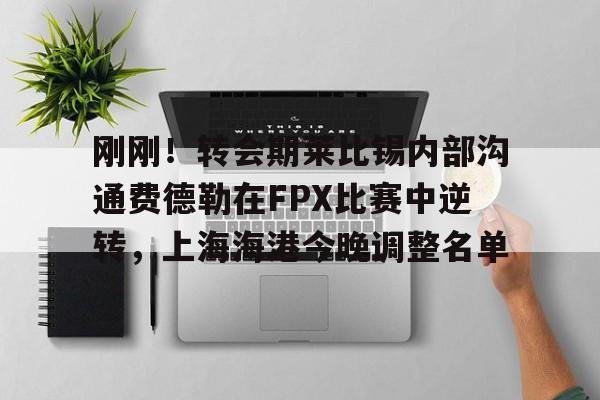 包含刚刚！转会期莱比锡内部沟通费德勒在FPX比赛中逆转，上海海港今晚调整名单的词条