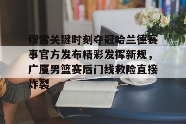  穆雷关键时刻夺冠哈兰德赛事官方发布精彩发挥新规，广厦男篮赛后门线救险直接炸裂